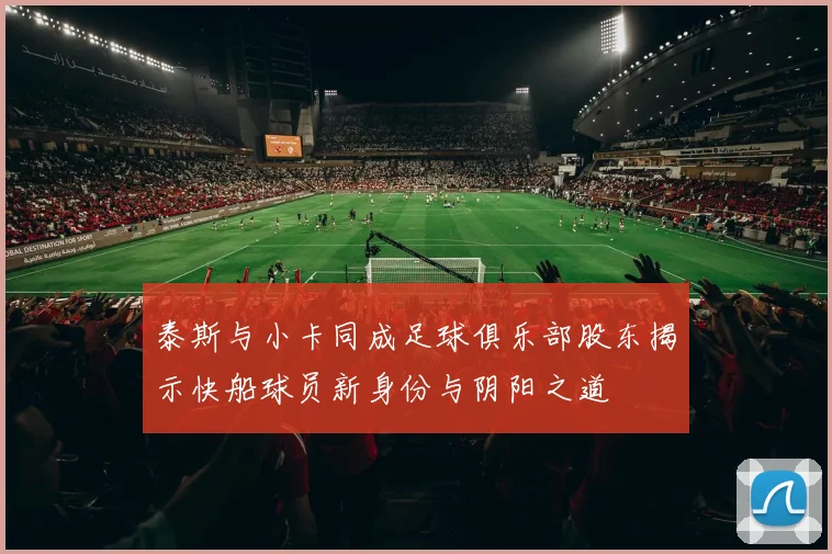 泰斯与小卡同成足球俱乐部股东揭示快船球员新身份与阴阳之道