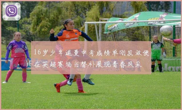 16岁少年道曼中考成绩单刚发放便在英超赛场当替补展现青春风采