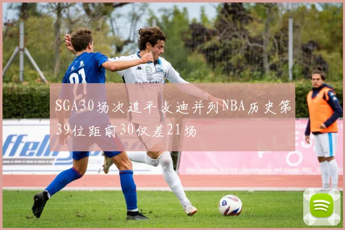 SGA30场次追平麦迪并列NBA历史第39位距前30仅差21场