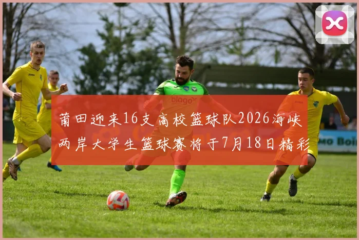 莆田迎来16支高校篮球队2026海峡两岸大学生篮球赛将于7月18日精彩开幕