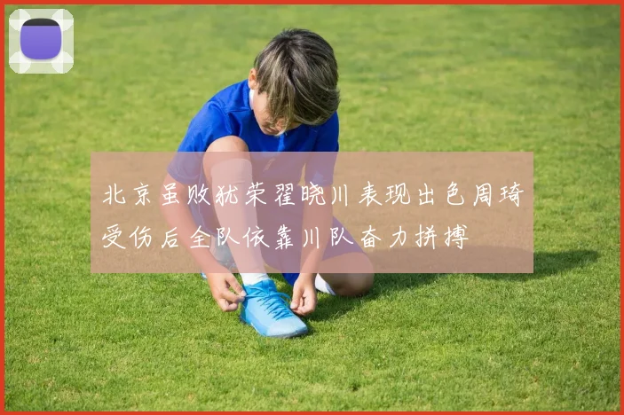 北京虽败犹荣翟晓川表现出色周琦受伤后全队依靠川队奋力拼搏