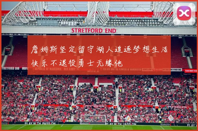 詹姆斯坚定留守湖人追逐梦想生活快乐不退役勇士无缘他