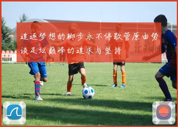 追逐梦想的脚步永不停歇菅原由势谈足坛巅峰的追求与坚持