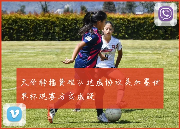 天价转播费难以达成协议美加墨世界杯观赛方式成疑