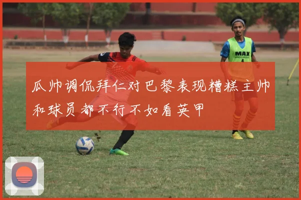 瓜帅调侃拜仁对巴黎表现糟糕主帅和球员都不行不如看英甲