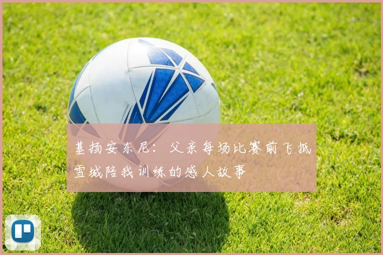 基扬安东尼：父亲每场比赛前飞抵雪城陪我训练的感人故事