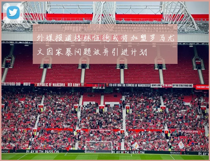 外媒报道格林伍德或将加盟罗马尤文因家暴问题放弃引进计划