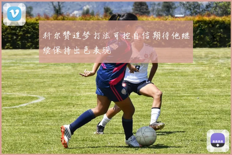 科尔赞追梦打法可控自信期待他继续保持出色表现