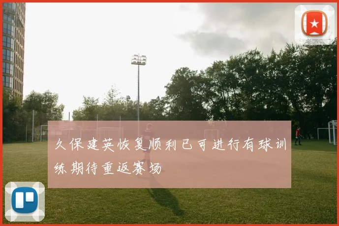 久保建英恢复顺利已可进行有球训练期待重返赛场