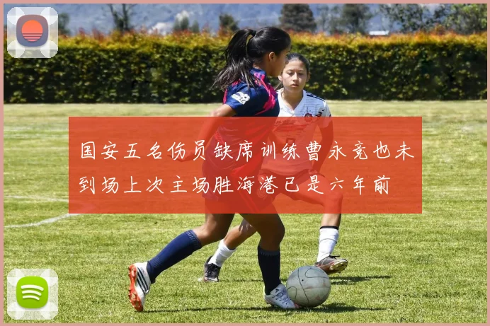 国安五名伤员缺席训练曹永竞也未到场上次主场胜海港已是六年前