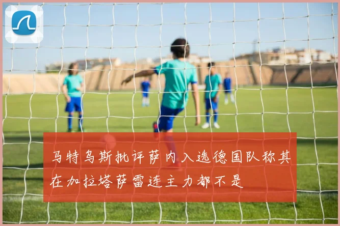 马特乌斯批评萨内入选德国队称其在加拉塔萨雷连主力都不是