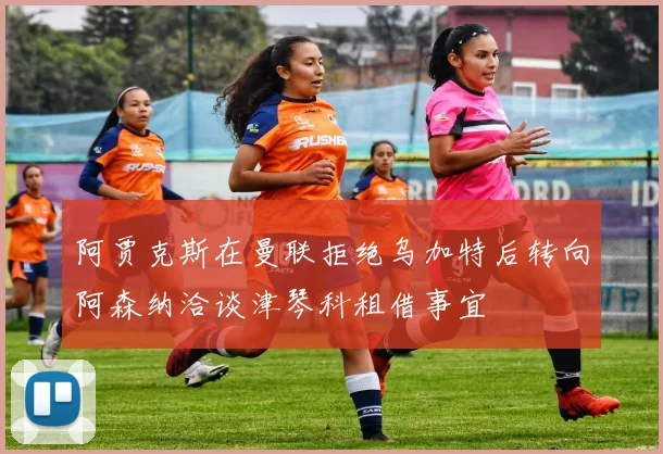 阿贾克斯在曼联拒绝乌加特后转向阿森纳洽谈津琴科租借事宜