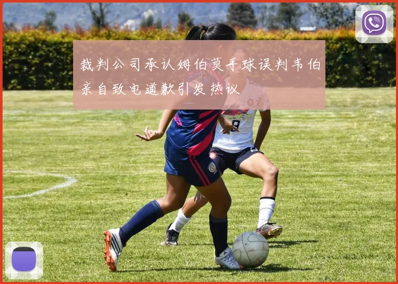 裁判公司承认姆伯莫手球误判韦伯亲自致电道歉引发热议