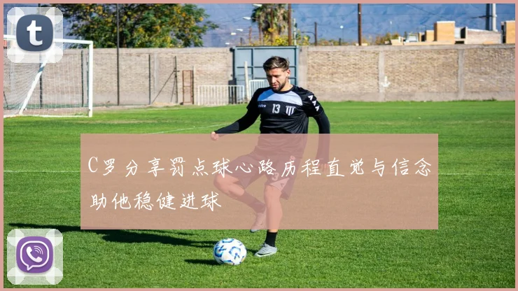 C罗分享罚点球心路历程直觉与信念助他稳健进球