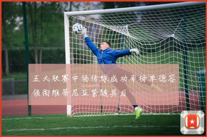 五大联赛中场传球成功率榜单德容领衔维蒂尼亚紧随其后