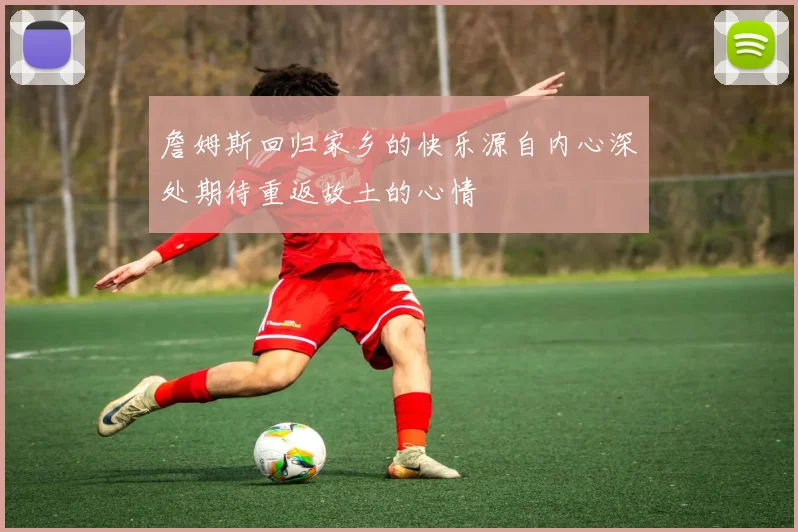 詹姆斯回归家乡的快乐源自内心深处期待重返故土的心情
