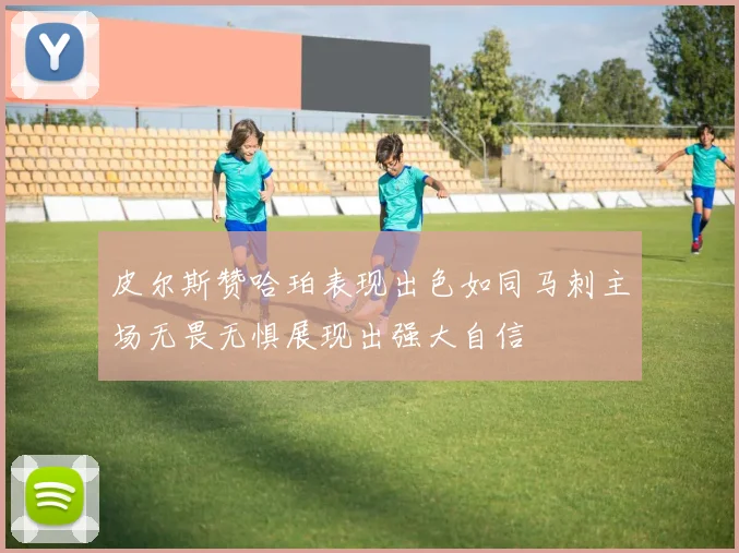 皮尔斯赞哈珀表现出色如同马刺主场无畏无惧展现出强大自信