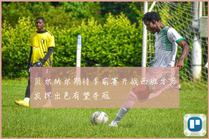 贝尔纳尔期待季前赛开战西班牙若发挥出色有望夺冠