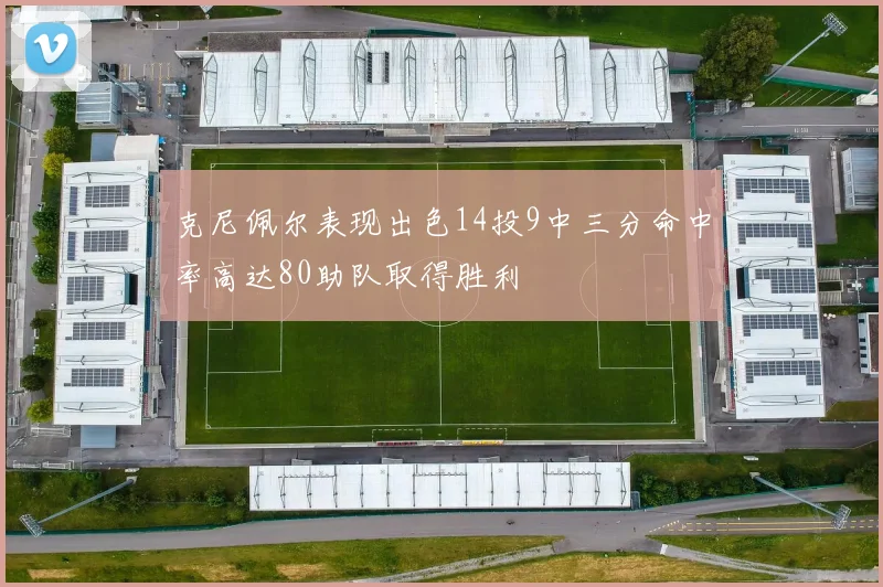 克尼佩尔表现出色14投9中三分命中率高达80助队取得胜利