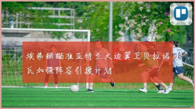 埃弗顿瞄准亚特兰大边翼卫贝拉诺瓦加强阵容引援计划
