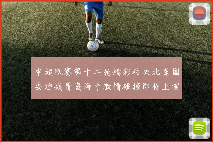 中超联赛第十二轮精彩对决北京国安迎战青岛海牛激情碰撞即将上演