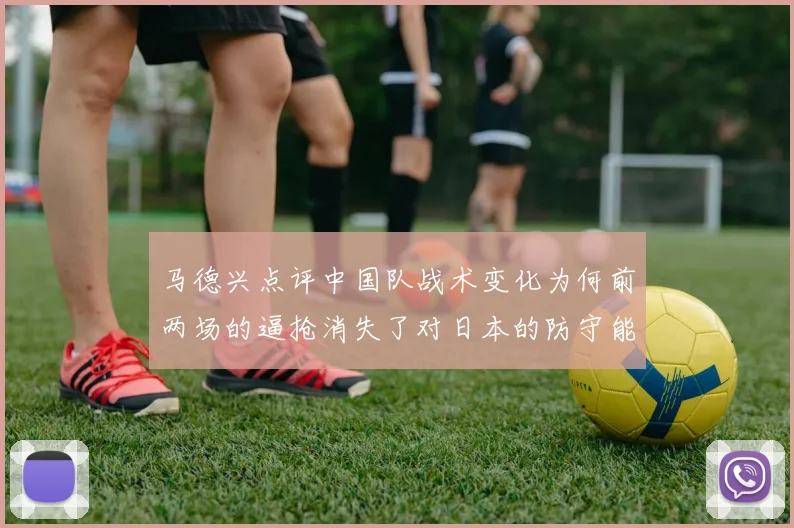 马德兴点评中国队战术变化为何前两场的逼抢消失了对日本的防守能否奏效