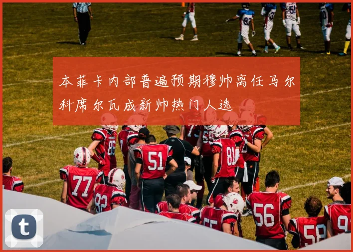 本菲卡内部普遍预期穆帅离任马尔科席尔瓦成新帅热门人选
