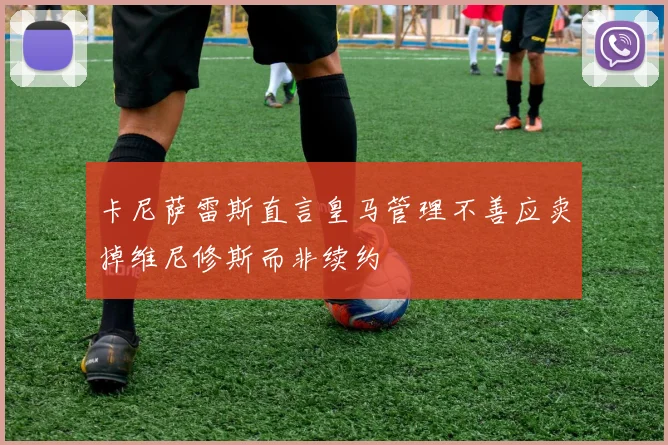卡尼萨雷斯直言皇马管理不善应卖掉维尼修斯而非续约