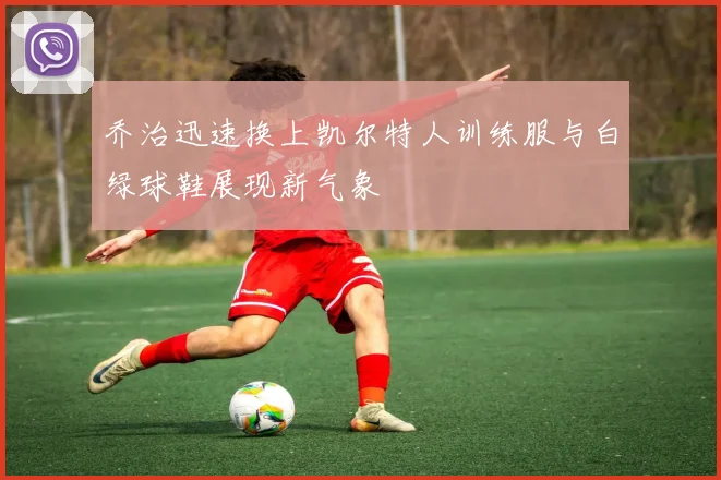 乔治迅速换上凯尔特人训练服与白绿球鞋展现新气象