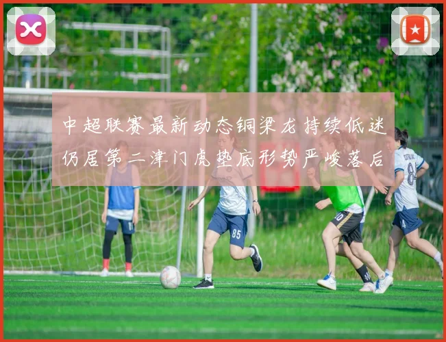 中超联赛最新动态铜梁龙持续低迷仍居第二津门虎垫底形势严峻落后安全区九分