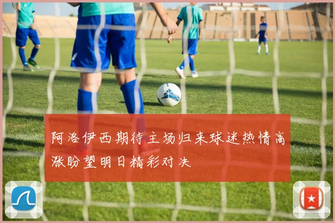 阿洛伊西期待主场归来球迷热情高涨盼望明日精彩对决