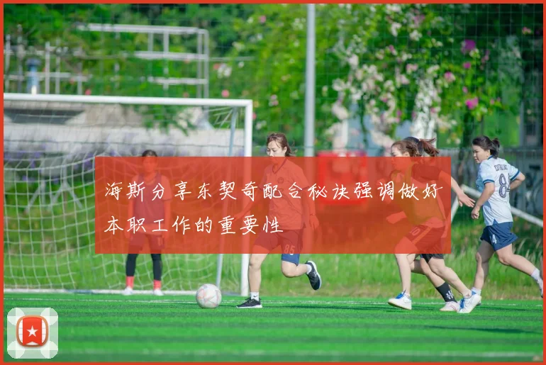 海斯分享东契奇配合秘诀强调做好本职工作的重要性