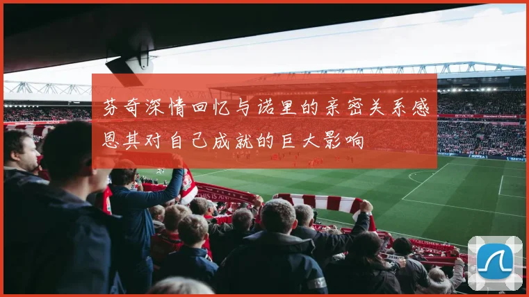 芬奇深情回忆与诺里的亲密关系感恩其对自己成就的巨大影响