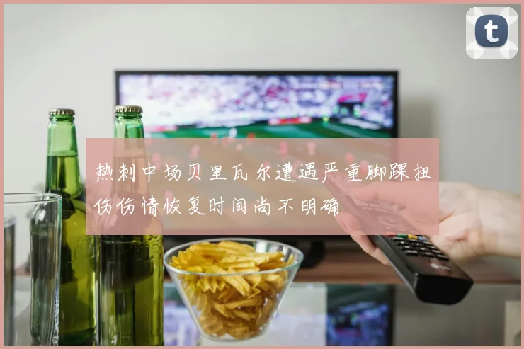 热刺中场贝里瓦尔遭遇严重脚踝扭伤伤情恢复时间尚不明确