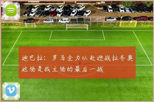 迪巴拉：罗马全力以赴迎战拉齐奥这场是我主场的最后一战