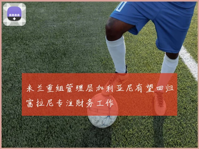 米兰重组管理层加利亚尼有望回归富拉尼专注财务工作