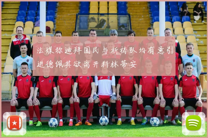 法媒称迪拜国民与祈祷队均有意引进德佩其欲离开科林蒂安
