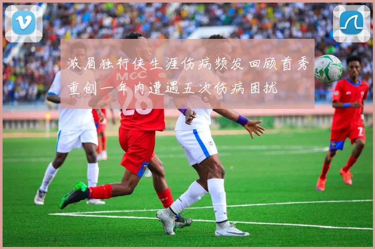 浓眉独行侠生涯伤病频发回顾首秀重创一年内遭遇五次伤病困扰