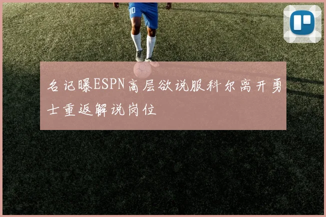 名记曝ESPN高层欲说服科尔离开勇士重返解说岗位