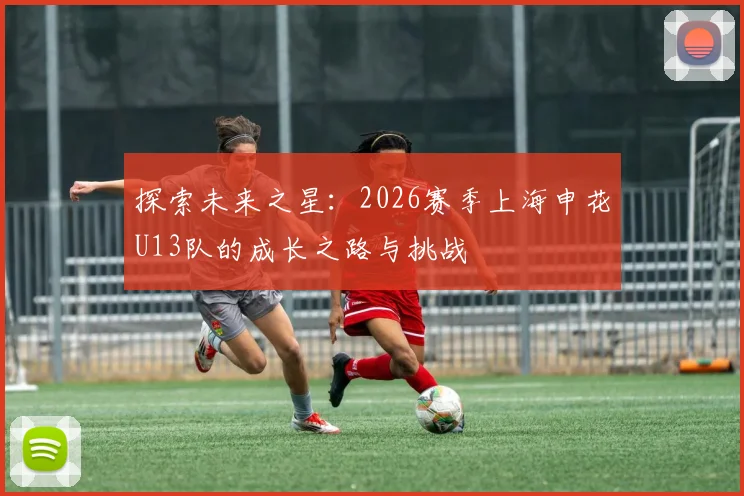探索未来之星：2026赛季上海申花U13队的成长之路与挑战