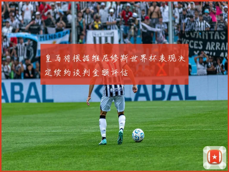 皇马将根据维尼修斯世界杯表现决定续约谈判金额评估