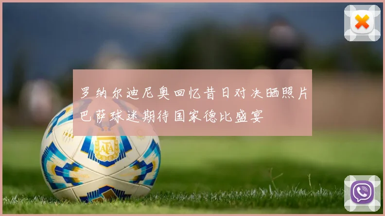 罗纳尔迪尼奥回忆昔日对决晒照片巴萨球迷期待国家德比盛宴