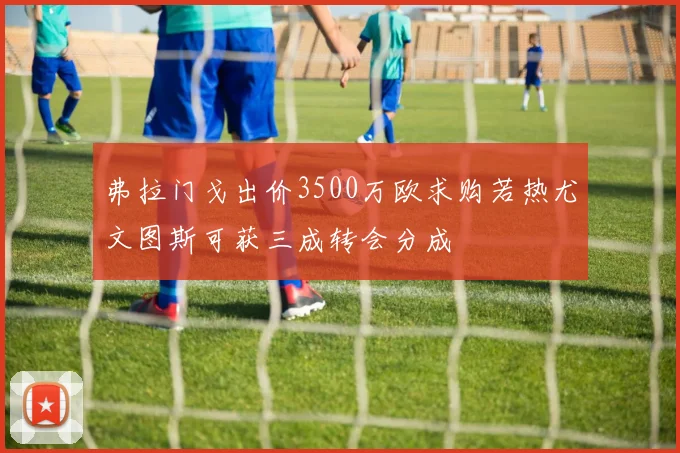 弗拉门戈出价3500万欧求购若热尤文图斯可获三成转会分成
