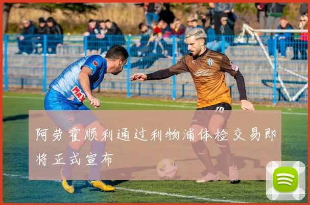 阿劳霍顺利通过利物浦体检交易即将正式宣布