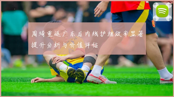 周琦重返广东后内线护框效率显著提升分析与价值评估