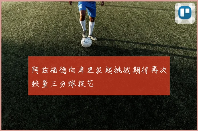阿兹福德向库里发起挑战期待再次较量三分球技艺